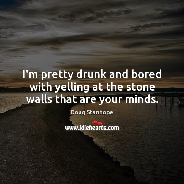 I’m pretty drunk and bored with yelling at the stone walls that are your minds. Doug Stanhope Picture Quote