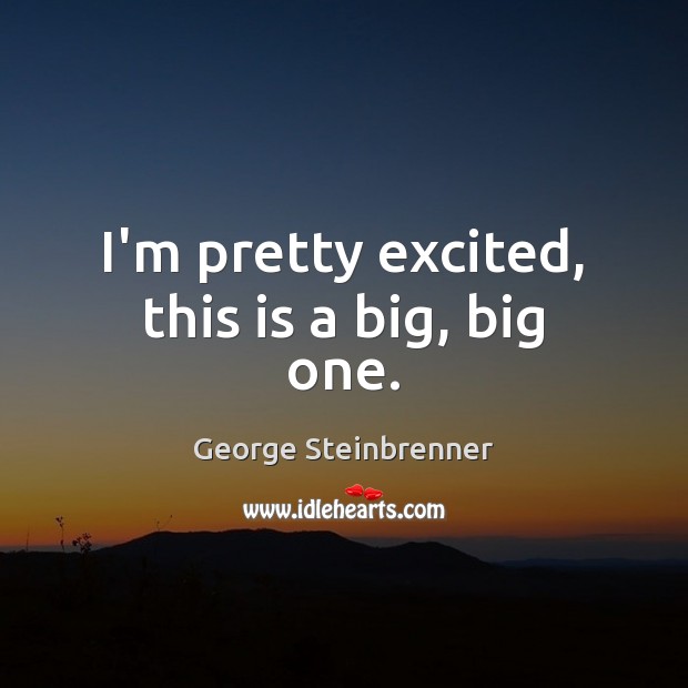 I’m pretty excited, this is a big, big one. George Steinbrenner Picture Quote