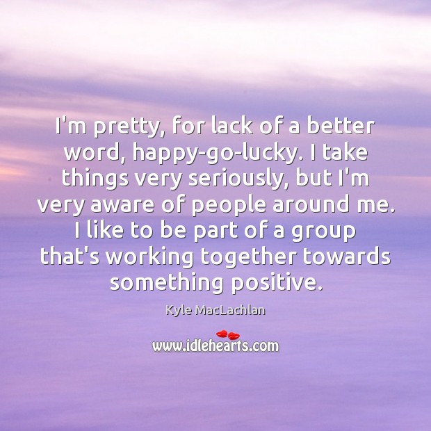 I’m pretty, for lack of a better word, happy-go-lucky. I take things Image
