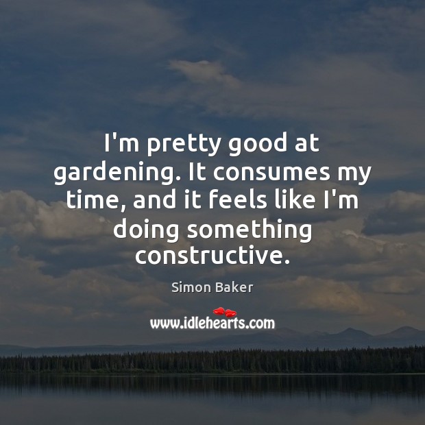 I’m pretty good at gardening. It consumes my time, and it feels Simon Baker Picture Quote