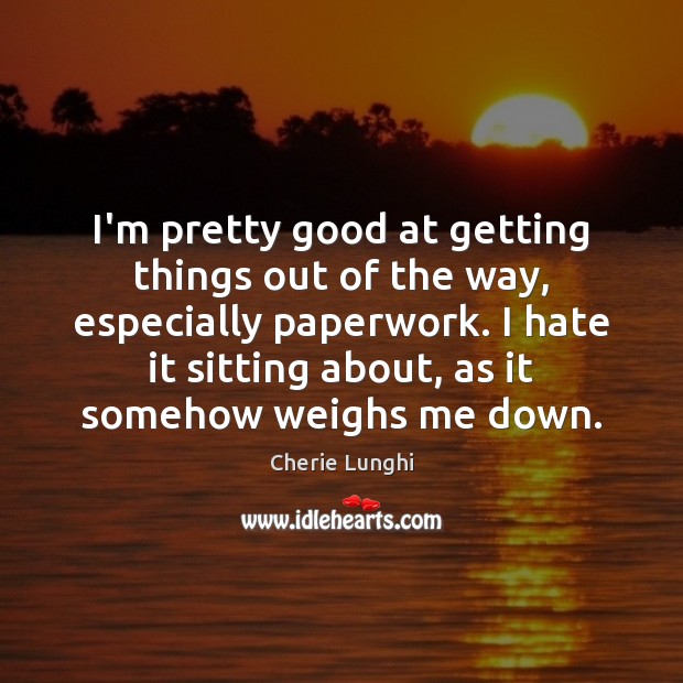 I’m pretty good at getting things out of the way, especially paperwork. Cherie Lunghi Picture Quote