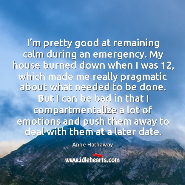 I’m pretty good at remaining calm during an emergency. My house burned down when I was 12 Anne Hathaway Picture Quote
