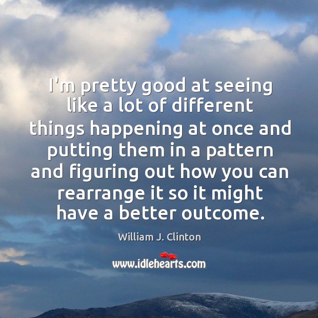 I’m pretty good at seeing like a lot of different things happening William J. Clinton Picture Quote