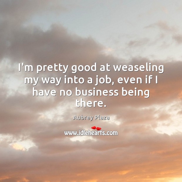 I’m pretty good at weaseling my way into a job, even if I have no business being there. Aubrey Plaza Picture Quote
