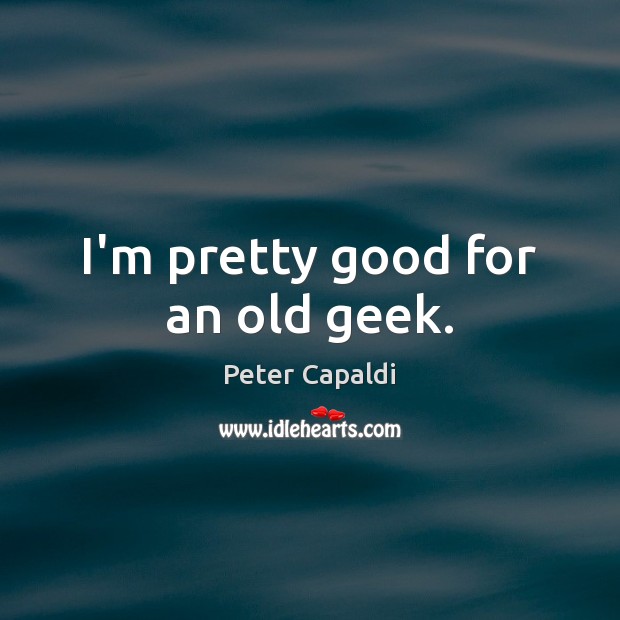 I’m pretty good for an old geek. Peter Capaldi Picture Quote