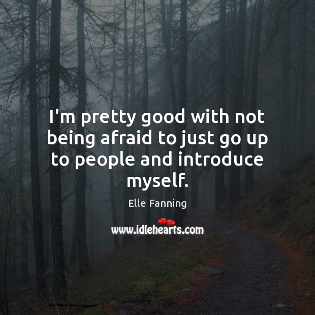 I’m pretty good with not being afraid to just go up to people and introduce myself. Elle Fanning Picture Quote