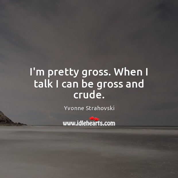 I’m pretty gross. When I talk I can be gross and crude. Image