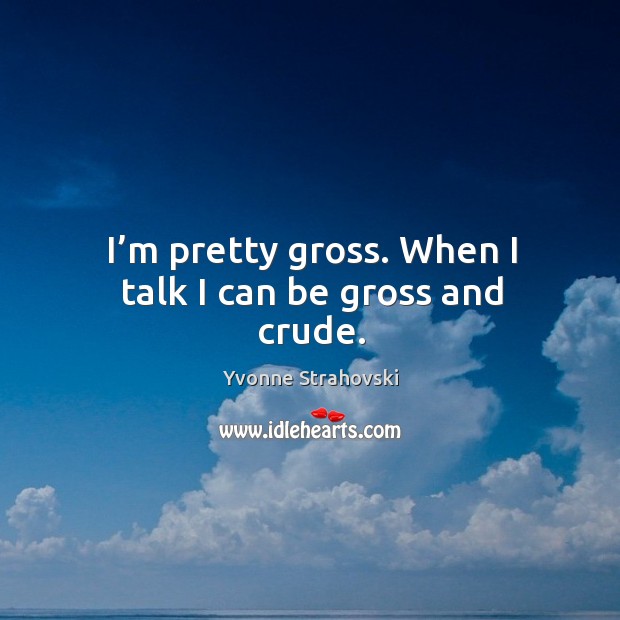 I’m pretty gross. When I talk I can be gross and crude. Yvonne Strahovski Picture Quote