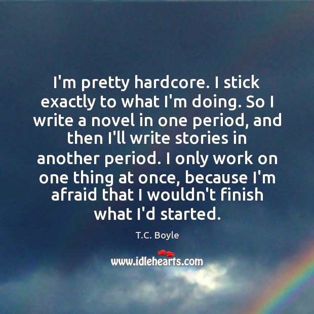 I’m pretty hardcore. I stick exactly to what I’m doing. So I T.C. Boyle Picture Quote