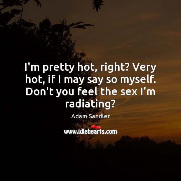 I’m pretty hot, right? Very hot, if I may say so myself. Adam Sandler Picture Quote