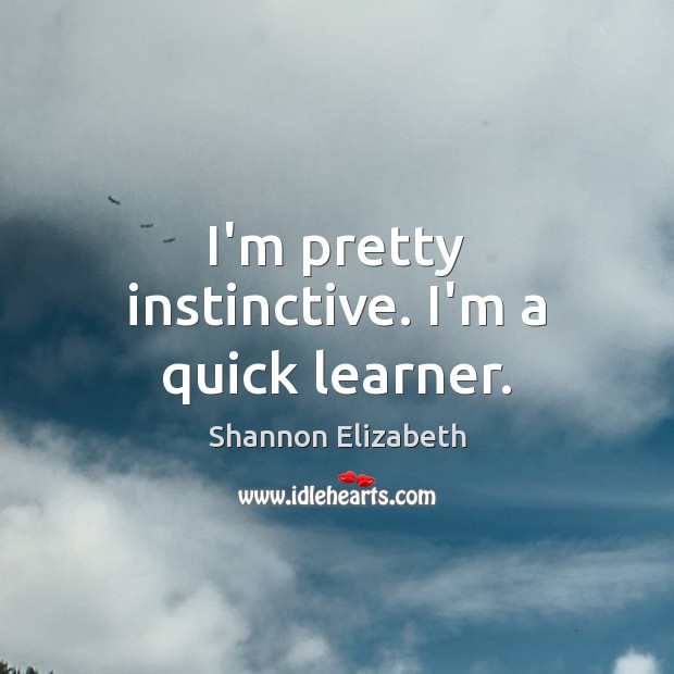 I’m pretty instinctive. I’m a quick learner. Shannon Elizabeth Picture Quote