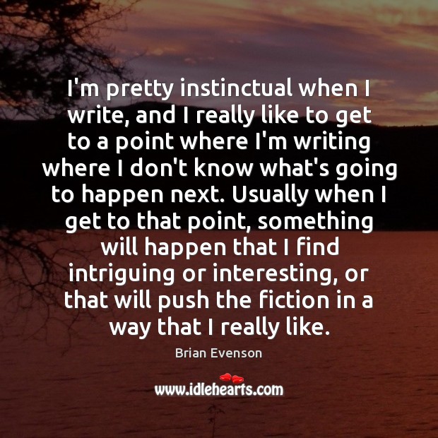 I’m pretty instinctual when I write, and I really like to get 