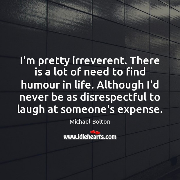 I’m pretty irreverent. There is a lot of need to find humour Michael Bolton Picture Quote