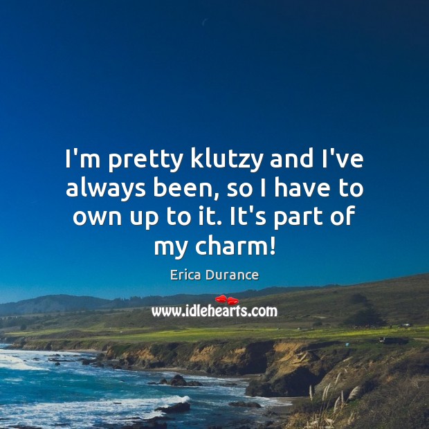 I’m pretty klutzy and I’ve always been, so I have to own up to it. It’s part of my charm! Erica Durance Picture Quote