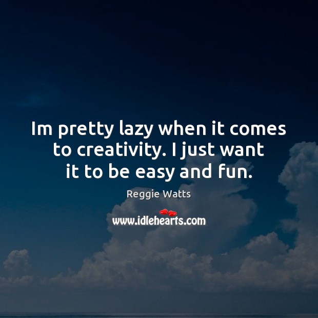 Im pretty lazy when it comes to creativity. I just want it to be easy and fun. Reggie Watts Picture Quote