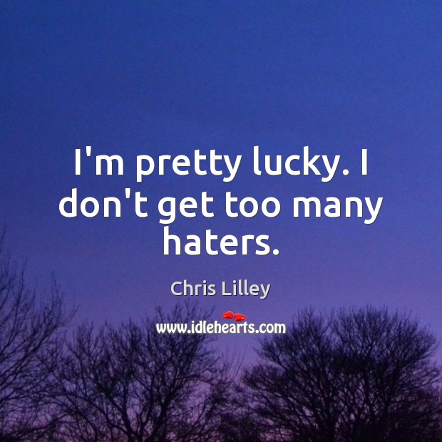 I’m pretty lucky. I don’t get too many haters. Chris Lilley Picture Quote