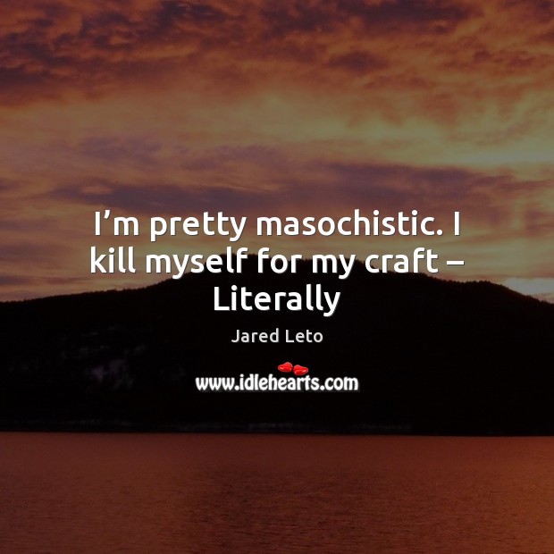 I’m pretty masochistic. I kill myself for my craft – Literally Image