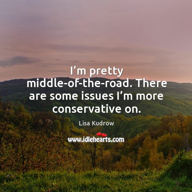 I’m pretty middle-of-the-road. There are some issues I’m more conservative on. Lisa Kudrow Picture Quote