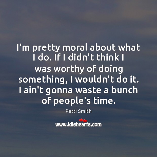 I’m pretty moral about what I do. If I didn’t think I Patti Smith Picture Quote
