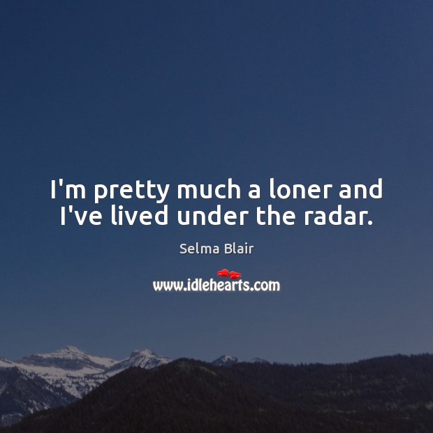 I’m pretty much a loner and I’ve lived under the radar. Selma Blair Picture Quote