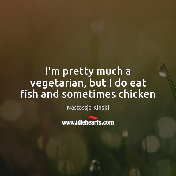I’m pretty much a vegetarian, but I do eat fish and sometimes chicken Nastassja Kinski Picture Quote