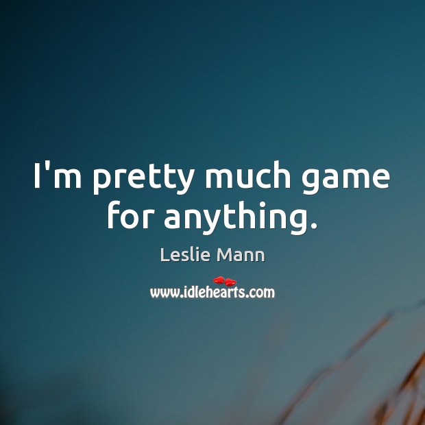 I’m pretty much game for anything. Leslie Mann Picture Quote