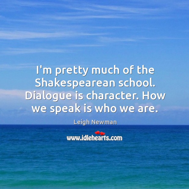 I’m pretty much of the Shakespearean school. Dialogue is character. How we Leigh Newman Picture Quote
