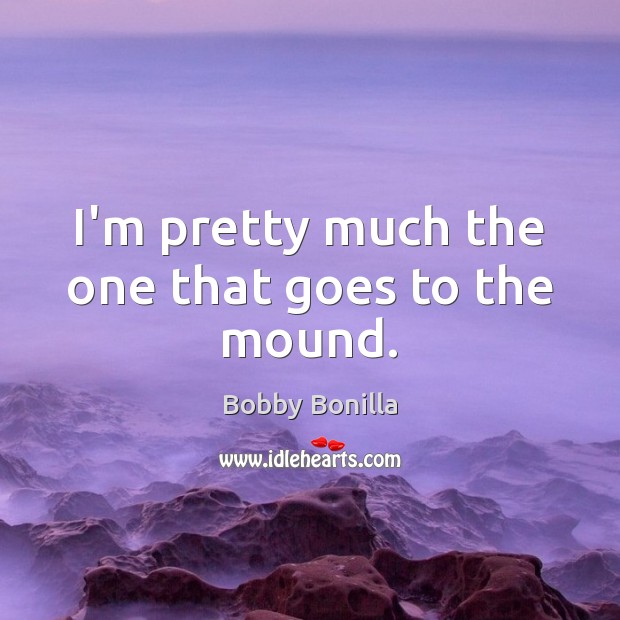 I’m pretty much the one that goes to the mound. Bobby Bonilla Picture Quote
