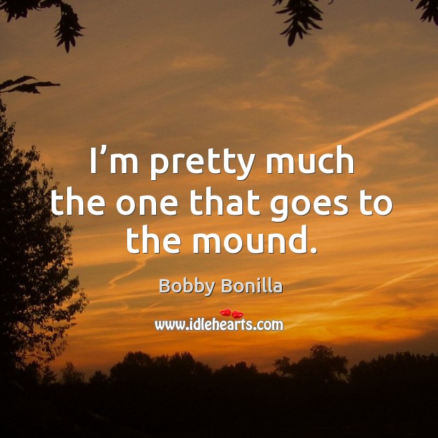 I’m pretty much the one that goes to the mound. Bobby Bonilla Picture Quote
