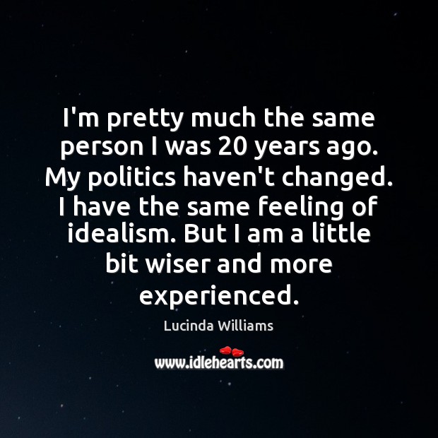 I’m pretty much the same person I was 20 years ago. My politics Lucinda Williams Picture Quote