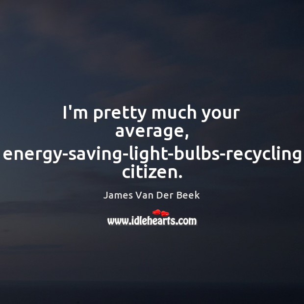 I’m pretty much your average, energy-saving-light-bulbs-recycling citizen. Image