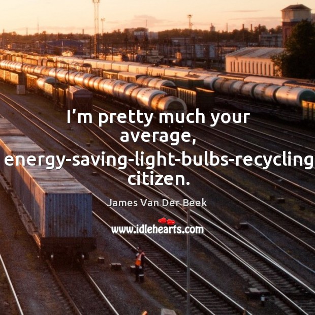 I’m pretty much your average, energy-saving-light-bulbs-recycling citizen. James Van Der Beek Picture Quote
