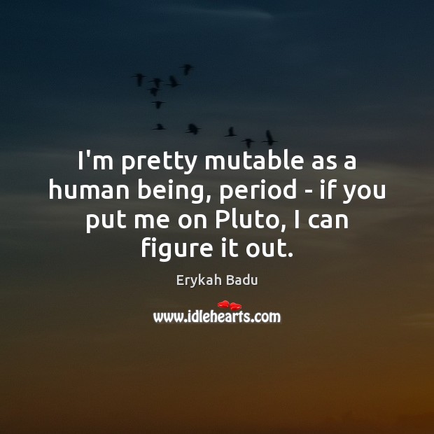 I’m pretty mutable as a human being, period – if you put me on Pluto, I can figure it out. Erykah Badu Picture Quote