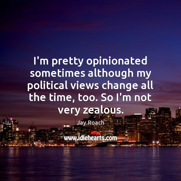 I’m pretty opinionated sometimes although my political views change all the time, Image