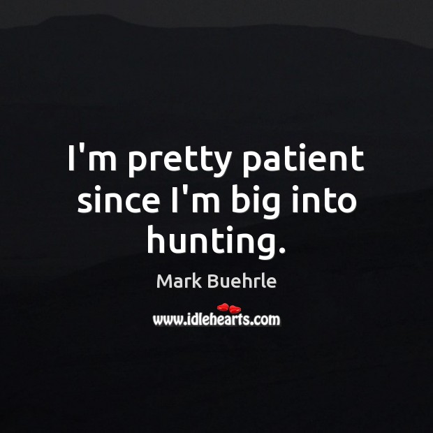 I’m pretty patient since I’m big into hunting. Mark Buehrle Picture Quote