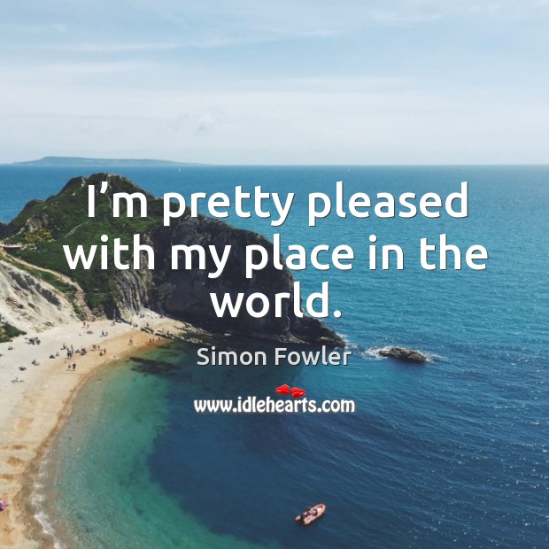 I’m pretty pleased with my place in the world. Simon Fowler Picture Quote