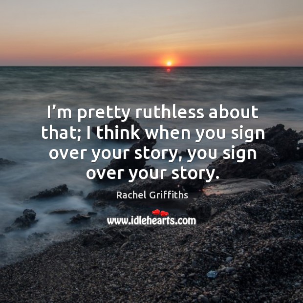 I’m pretty ruthless about that; I think when you sign over your story, you sign over your story. Rachel Griffiths Picture Quote