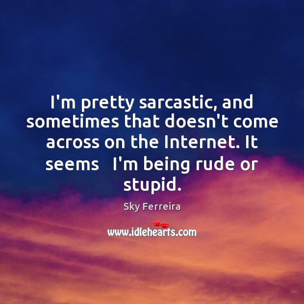 I’m pretty sarcastic, and sometimes that doesn’t come across on the Internet. 