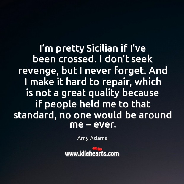 I’m pretty sicilian if I’ve been crossed. I don’t seek revenge, but I never forget. Amy Adams Picture Quote