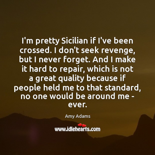 I’m pretty Sicilian if I’ve been crossed. I don’t seek revenge, but Amy Adams Picture Quote