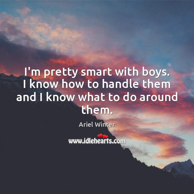 I’m pretty smart with boys. I know how to handle them and I know what to do around them. Ariel Winter Picture Quote