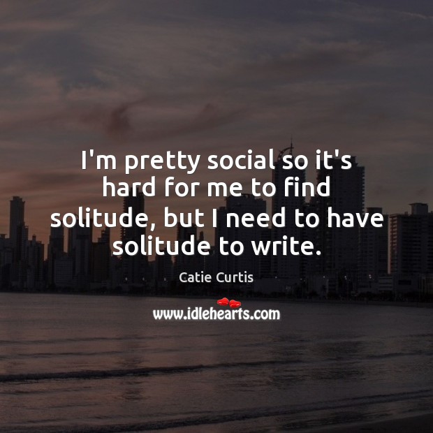 I’m pretty social so it’s hard for me to find solitude, but Catie Curtis Picture Quote