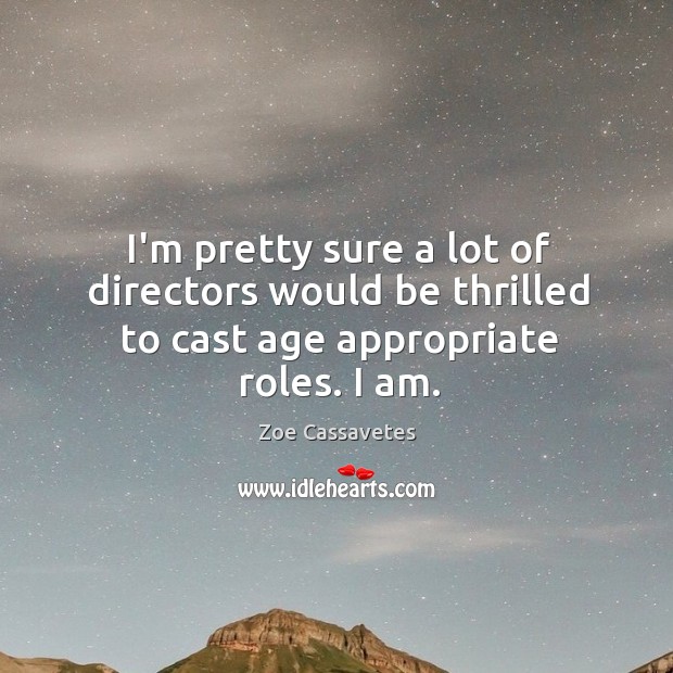 I’m pretty sure a lot of directors would be thrilled to cast age appropriate roles. I am. Zoe Cassavetes Picture Quote