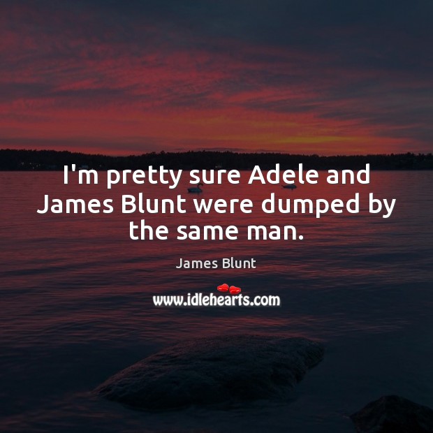 I’m pretty sure Adele and James Blunt were dumped by the same man. James Blunt Picture Quote