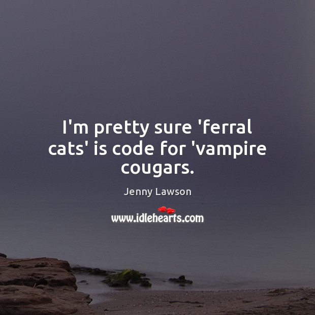 I’m pretty sure ‘ferral cats’ is code for ‘vampire cougars. Jenny Lawson Picture Quote