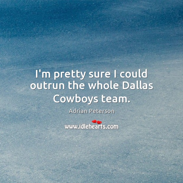 I’m pretty sure I could outrun the whole Dallas Cowboys team. Adrian Peterson Picture Quote