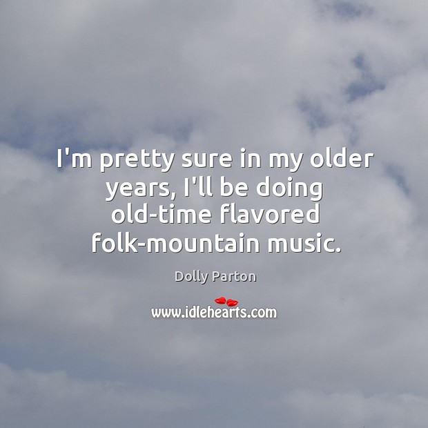 I’m pretty sure in my older years, I’ll be doing old-time flavored folk-mountain music. Dolly Parton Picture Quote