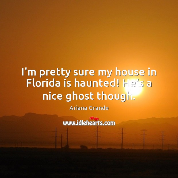 I’m pretty sure my house in Florida is haunted! He’s a nice ghost though. Ariana Grande Picture Quote