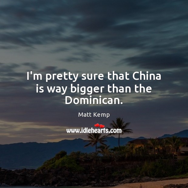 I’m pretty sure that China is way bigger than the Dominican. Matt Kemp Picture Quote