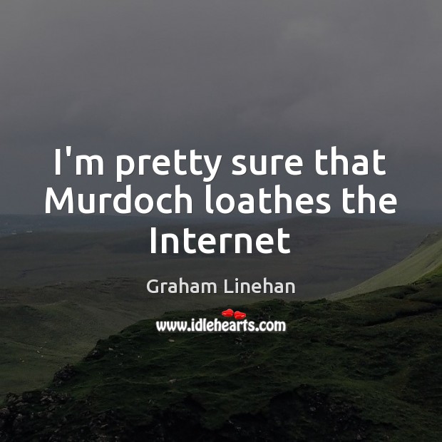 I’m pretty sure that Murdoch loathes the Internet Graham Linehan Picture Quote